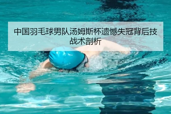 中国羽毛球男队汤姆斯杯遗憾失冠背后技战术剖析